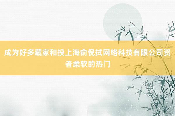 成为好多藏家和投上海俞倪拭网络科技有限公司资者柔软的热门