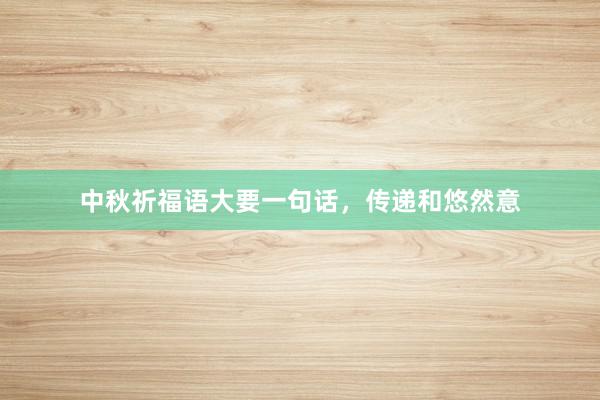 中秋祈福语大要一句话，传递和悠然意