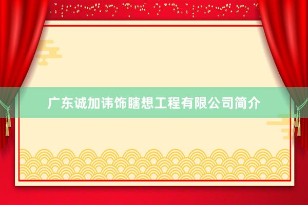 广东诚加讳饰瞎想工程有限公司简介