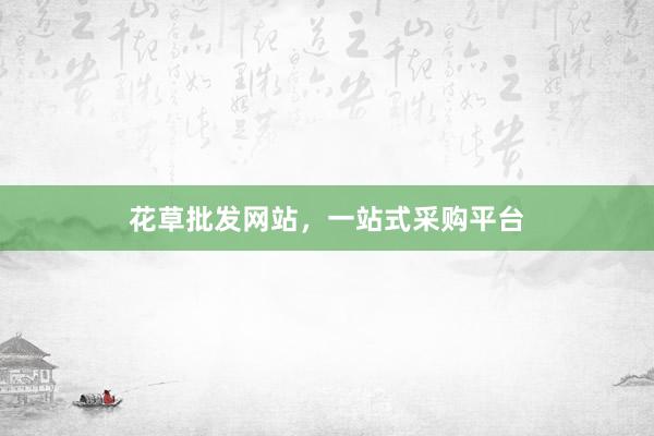 花草批发网站,一站式采购平台